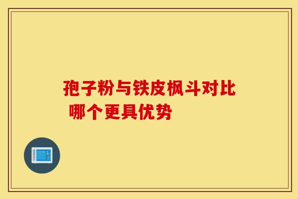 孢子粉与铁皮枫斗对比 哪个更具优势