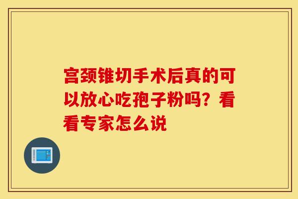 宫颈锥切手术后真的可以放心吃孢子粉吗？看看专家怎么说