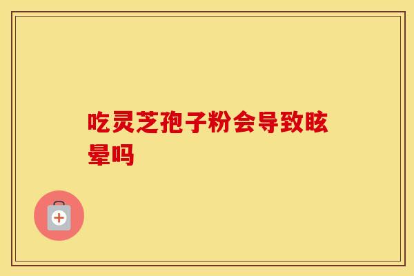 吃灵芝孢子粉会导致眩晕吗