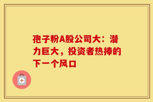 孢子粉A股公司大：潜力巨大，投资者热捧的下一个风口