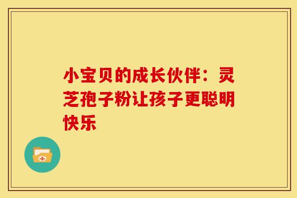 小宝贝的成长伙伴：灵芝孢子粉让孩子更聪明快乐
