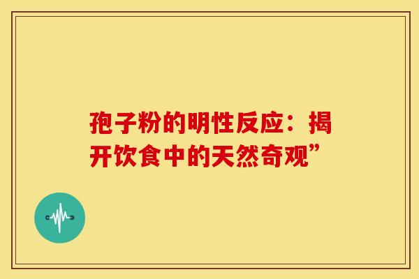 孢子粉的明性反应：揭开饮食中的天然奇观”
