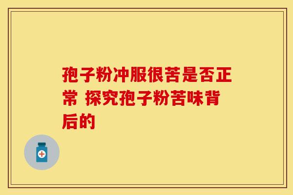 孢子粉冲服很苦是否正常 探究孢子粉苦味背后的