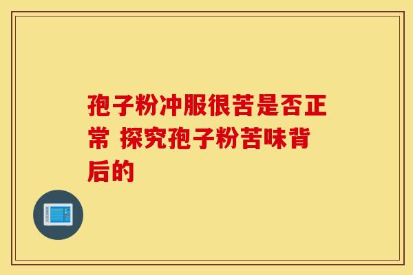 孢子粉冲服很苦是否正常 探究孢子粉苦味背后的