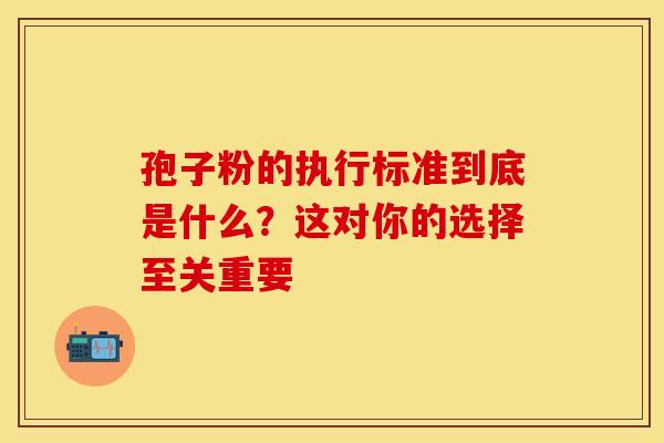 孢子粉的执行标准到底是什么？这对你的选择至关重要