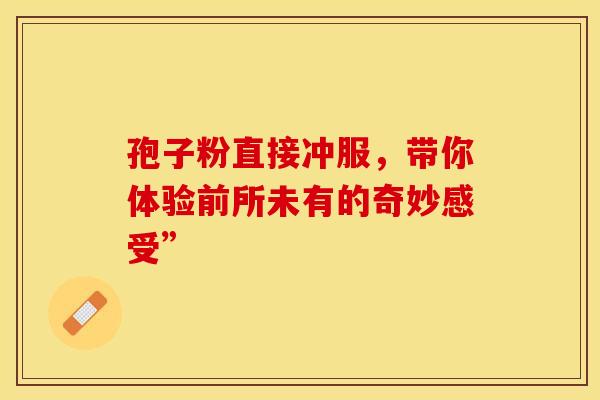 孢子粉直接冲服，带你体验前所未有的奇妙感受”