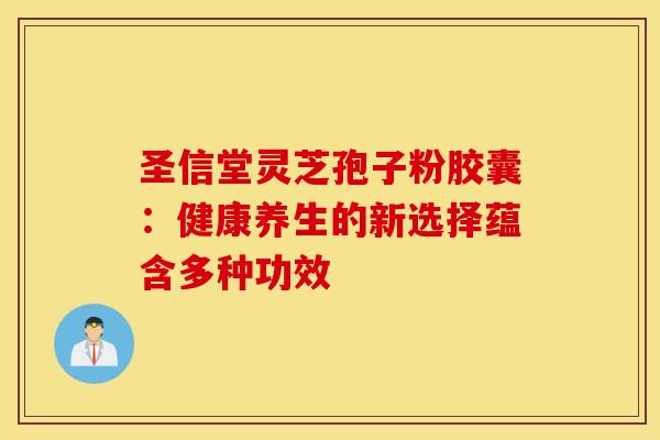 圣信堂灵芝孢子粉胶囊：健康养生的新选择蕴含多种功效