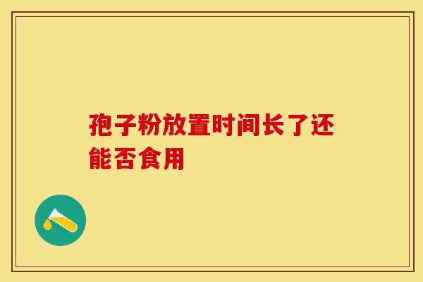 孢子粉放置时间长了还能否食用