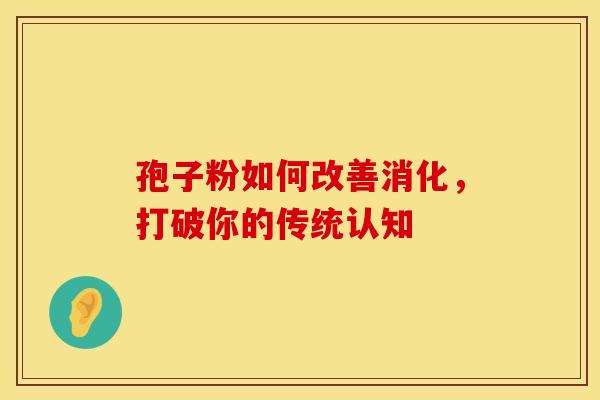 孢子粉如何改善消化，打破你的传统认知