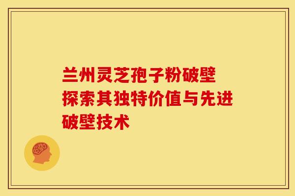 兰州灵芝孢子粉破壁 探索其独特价值与先进破壁技术