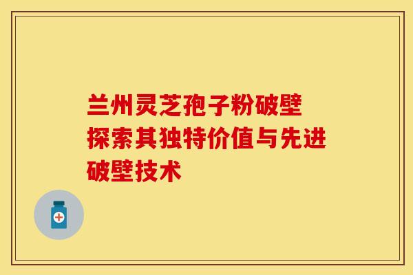 兰州灵芝孢子粉破壁 探索其独特价值与先进破壁技术