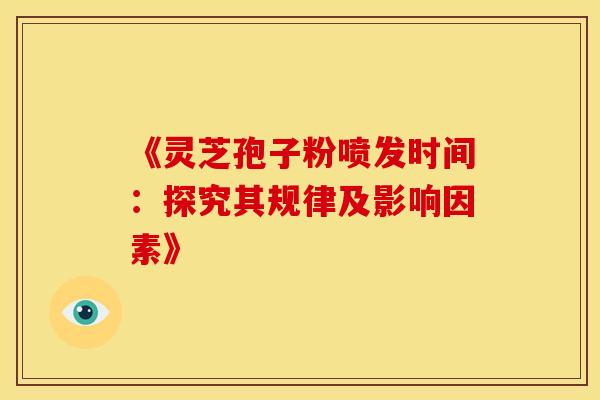 《灵芝孢子粉喷发时间：探究其规律及影响因素》