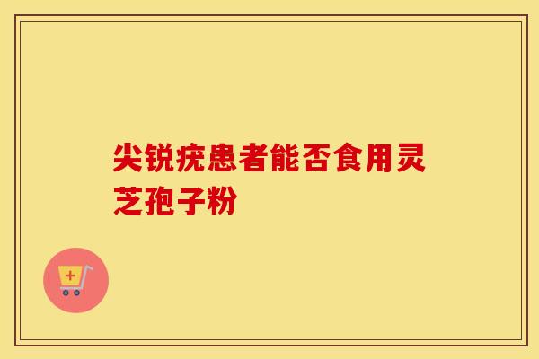 尖锐疣患者能否食用灵芝孢子粉
