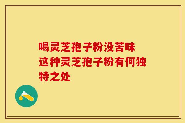 喝灵芝孢子粉没苦味 这种灵芝孢子粉有何独特之处