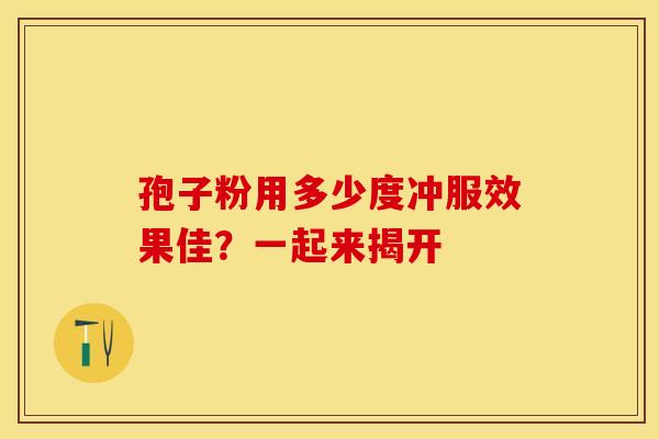 孢子粉用多少度冲服效果佳？一起来揭开
