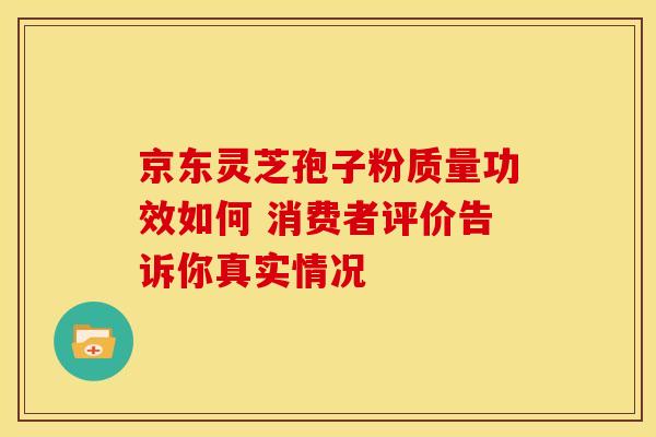 京东灵芝孢子粉质量功效如何 消费者评价告诉你真实情况