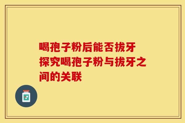 喝孢子粉后能否拔牙 探究喝孢子粉与拔牙之间的关联