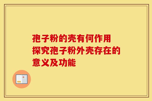 孢子粉的壳有何作用 探究孢子粉外壳存在的意义及功能