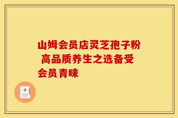 山姆会员店灵芝孢子粉 高品质养生之选备受会员青睐