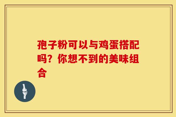 孢子粉可以与鸡蛋搭配吗？你想不到的美味组合