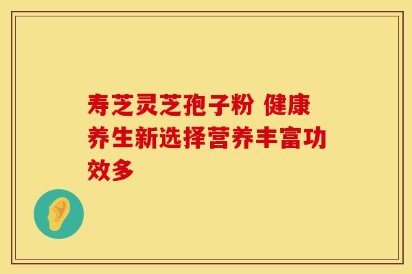 寿芝灵芝孢子粉 健康养生新选择营养丰富功效多