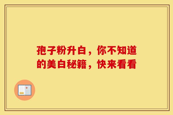 孢子粉升白，你不知道的美白秘籍，快来看看