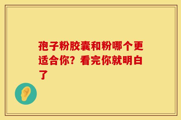 孢子粉胶囊和粉哪个更适合你？看完你就明白了