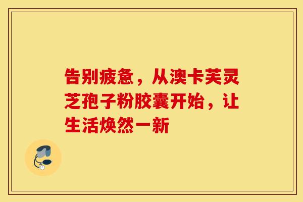 告别疲惫，从澳卡芙灵芝孢子粉胶囊开始，让生活焕然一新