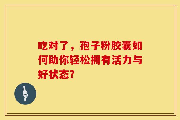 吃对了，孢子粉胶囊如何助你轻松拥有活力与好状态？