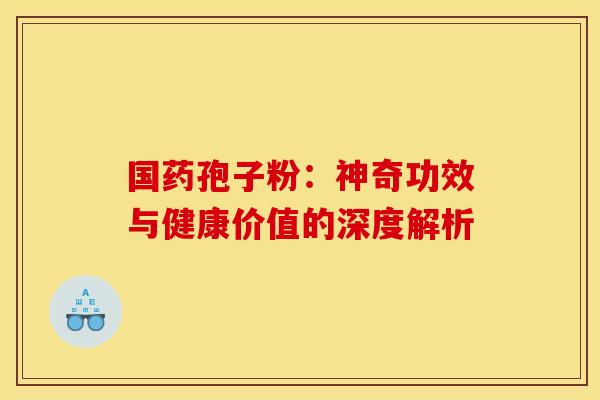 国药孢子粉：神奇功效与健康价值的深度解析