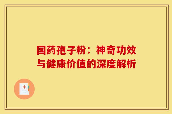 国药孢子粉：神奇功效与健康价值的深度解析