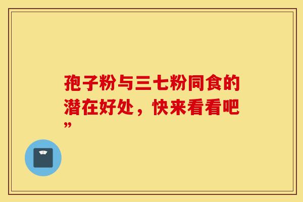 孢子粉与三七粉同食的潜在好处，快来看看吧”