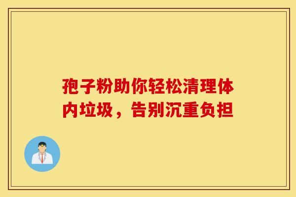 孢子粉助你轻松清理体内垃圾，告别沉重负担