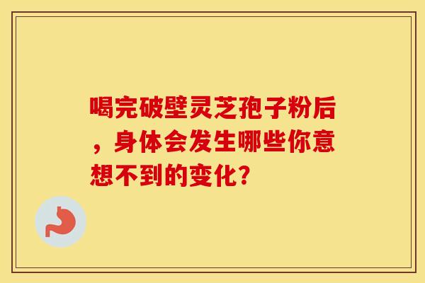 喝完破壁灵芝孢子粉后，身体会发生哪些你意想不到的变化？