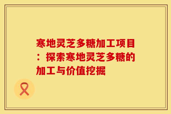 寒地灵芝多糖加工项目：探索寒地灵芝多糖的加工与价值挖掘