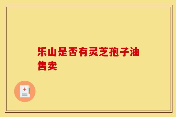 乐山是否有灵芝孢子油售卖