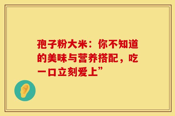 孢子粉大米：你不知道的美味与营养搭配，吃一口立刻爱上”