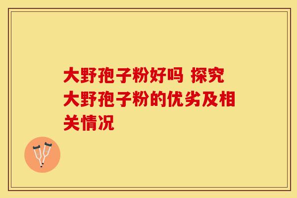 大野孢子粉好吗 探究大野孢子粉的优劣及相关情况