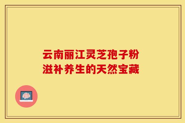 云南丽江灵芝孢子粉 滋补养生的天然宝藏