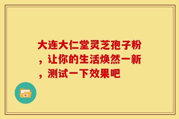 大连大仁堂灵芝孢子粉，让你的生活焕然一新，测试一下效果吧