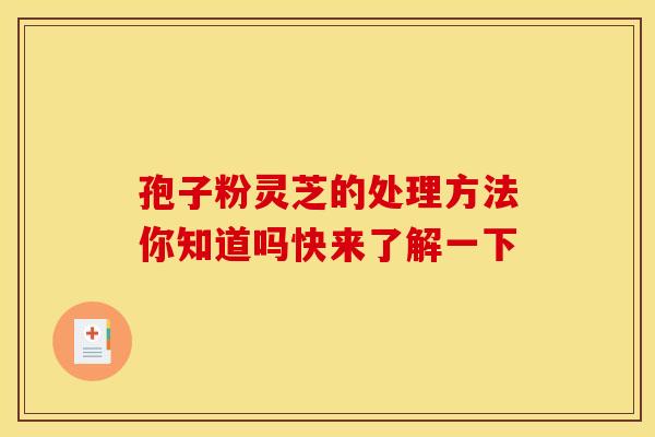 孢子粉灵芝的处理方法你知道吗快来了解一下
