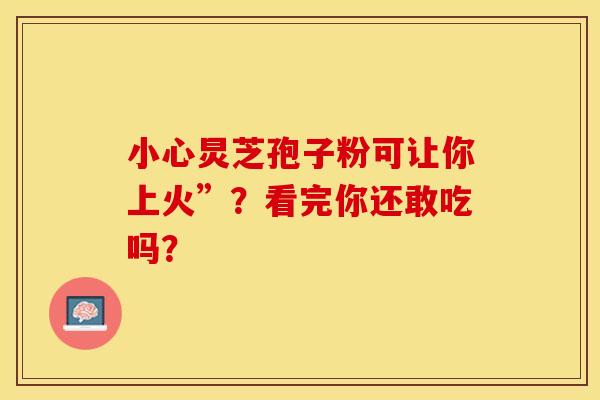 小心炅芝孢子粉可让你上火”？看完你还敢吃吗？