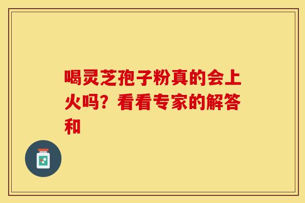 喝灵芝孢子粉真的会上火吗？看看专家的解答和