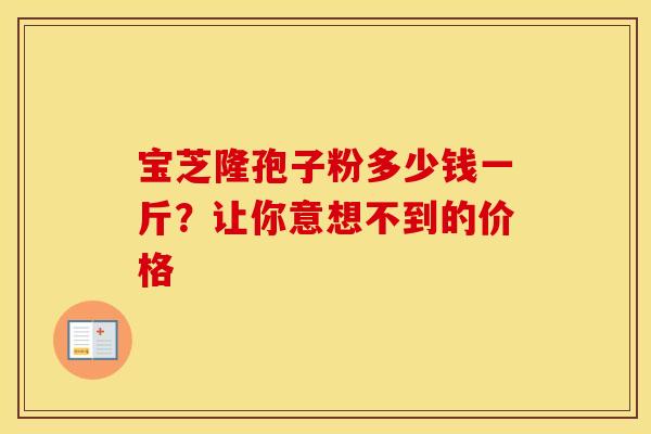 宝芝隆孢子粉多少钱一斤？让你意想不到的价格