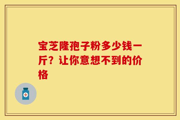宝芝隆孢子粉多少钱一斤？让你意想不到的价格