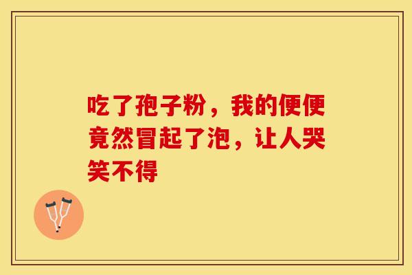吃了孢子粉，我的便便竟然冒起了泡，让人哭笑不得