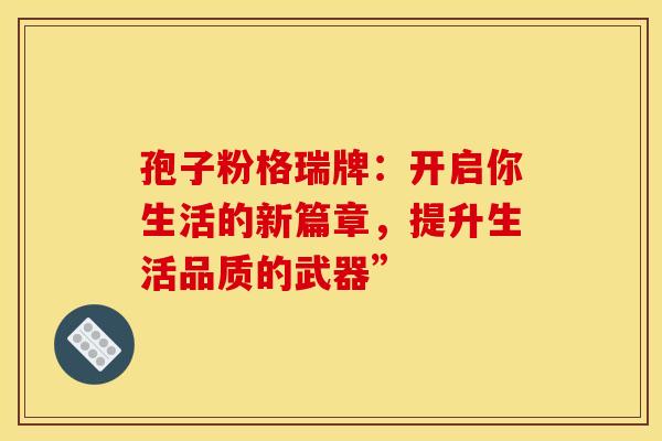 孢子粉格瑞牌：开启你生活的新篇章，提升生活品质的武器”