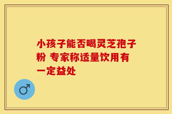 小孩子能否喝灵芝孢子粉 专家称适量饮用有一定益处