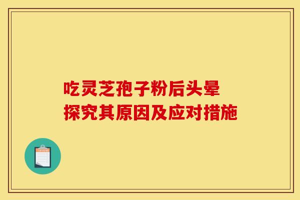 吃灵芝孢子粉后头晕 探究其原因及应对措施