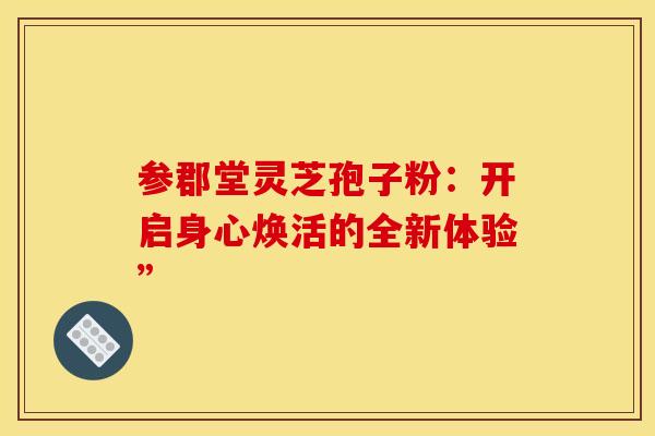 参郡堂灵芝孢子粉：开启身心焕活的全新体验”
